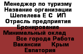 Менеджер по туризму › Название организации ­ Шепелева Е.С, ИП › Отрасль предприятия ­ Бронирование › Минимальный оклад ­ 30 000 - Все города Работа » Вакансии   . Крым,Евпатория